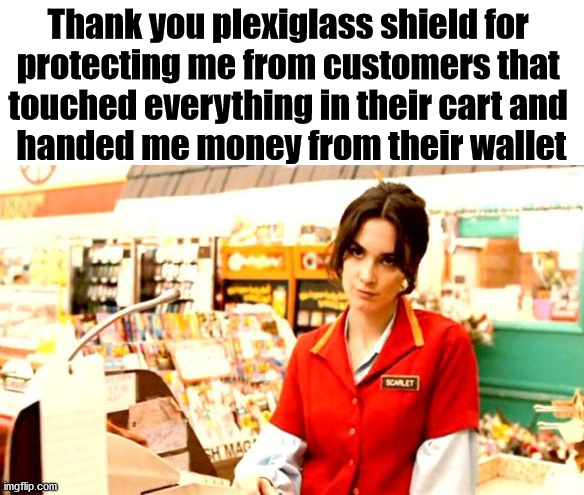 Those plexiglass shield help nobody when people hand over products. | Thank you plexiglass shield for 
protecting me from customers that 
touched everything in their cart and 
handed me money from their wallet | image tagged in cashier meme,working,safety | made w/ Imgflip meme maker