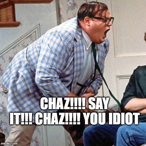 Chris Farley For the love of god | CHAZ!!!! SAY IT!!! CHAZ!!!! YOU IDIOT | image tagged in chris farley for the love of god | made w/ Imgflip meme maker