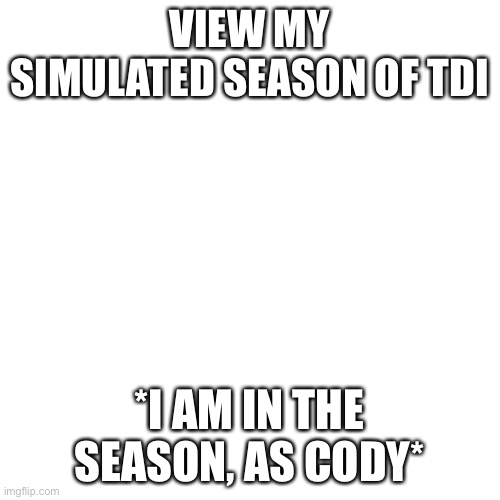 Link below | VIEW MY SIMULATED SEASON OF TDI; *I AM IN THE SEASON, AS CODY* | image tagged in memes,blank transparent square,tdi,simulation | made w/ Imgflip meme maker