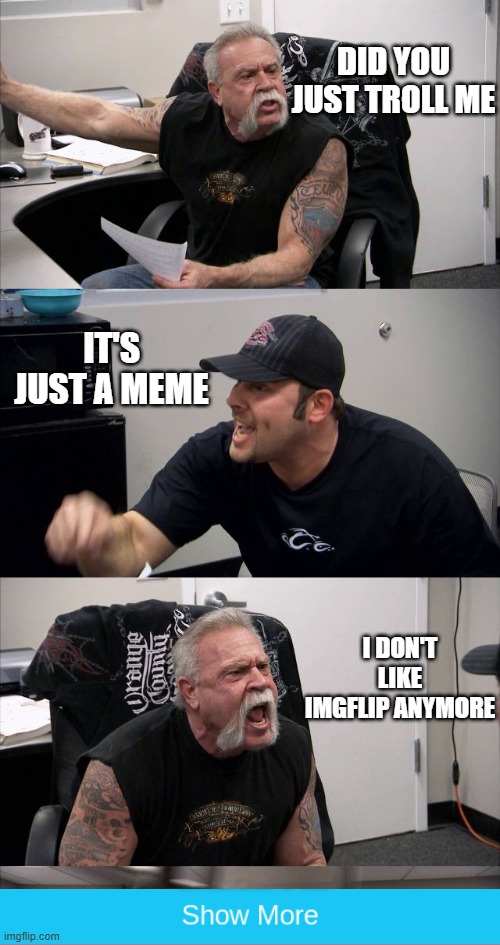 American chopper argument | DID YOU JUST TROLL ME; IT'S JUST A MEME; I DON'T LIKE IMGFLIP ANYMORE | image tagged in memes,american chopper argument | made w/ Imgflip meme maker