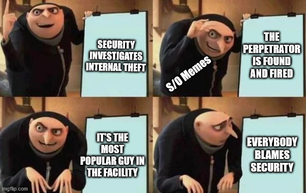 security fault | SECURITY INVESTIGATES INTERNAL THEFT; THE PERPETRATOR IS FOUND AND FIRED; S/O Memes; IT'S THE MOST POPULAR GUY IN THE FACILITY; EVERYBODY BLAMES SECURITY | image tagged in gru's plan | made w/ Imgflip meme maker