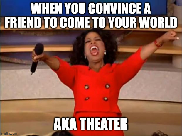 Oprah You Get A | WHEN YOU CONVINCE A FRIEND TO COME TO YOUR WORLD; AKA THEATER | image tagged in memes,oprah you get a | made w/ Imgflip meme maker