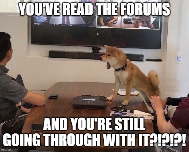 YOU'VE READ THE FORUMS; AND YOU'RE STILL GOING THROUGH WITH IT?!?!?! | made w/ Imgflip meme maker
