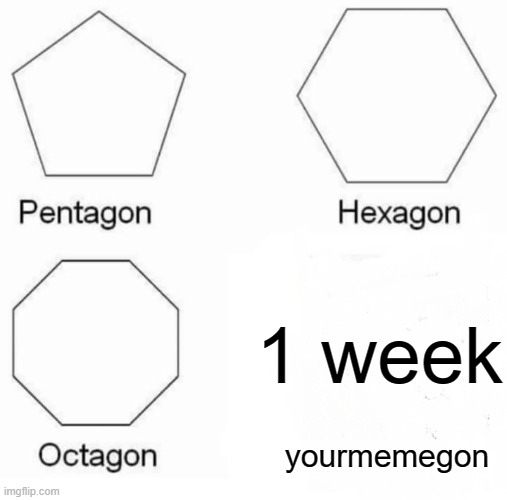 Pentagon Hexagon Octagon Meme | 1 week; yourmemegon | image tagged in memes,pentagon hexagon octagon | made w/ Imgflip meme maker