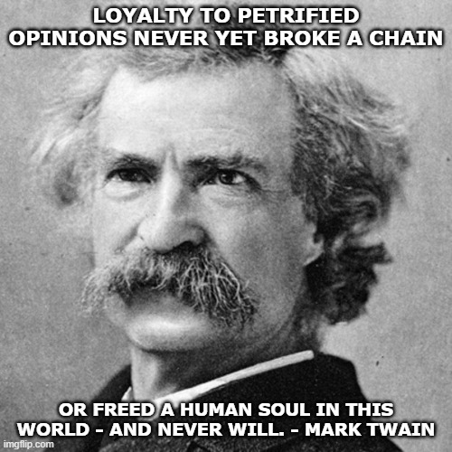 mark twain | LOYALTY TO PETRIFIED OPINIONS NEVER YET BROKE A CHAIN; OR FREED A HUMAN SOUL IN THIS WORLD - AND NEVER WILL. - MARK TWAIN | image tagged in mark twain thought | made w/ Imgflip meme maker
