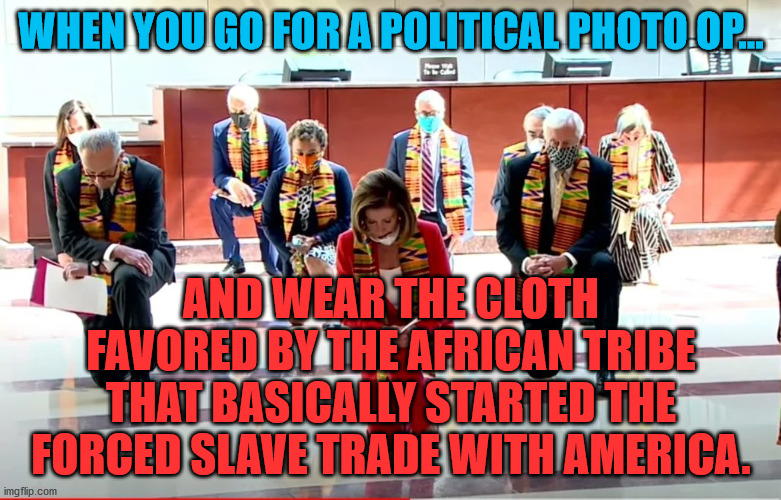 Pelosi kneeling | WHEN YOU GO FOR A POLITICAL PHOTO OP... AND WEAR THE CLOTH FAVORED BY THE AFRICAN TRIBE THAT BASICALLY STARTED THE FORCED SLAVE TRADE WITH AMERICA. | image tagged in pelosi kneeling | made w/ Imgflip meme maker