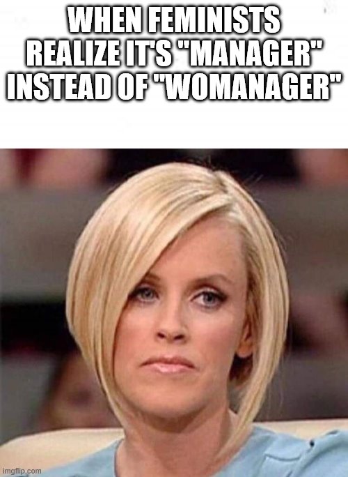 WHEN FEMINISTS REALIZE IT'S "MANAGER" INSTEAD OF "WOMANAGER" | image tagged in karen the manager will see you now | made w/ Imgflip meme maker