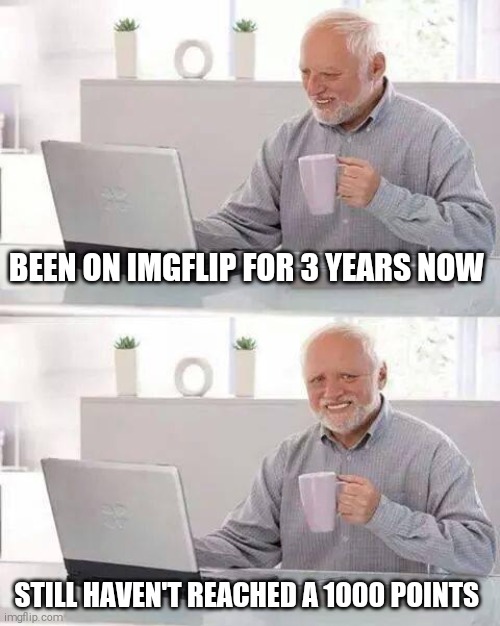 Hide the Pain Harold | BEEN ON IMGFLIP FOR 3 YEARS NOW; STILL HAVEN'T REACHED A 1000 POINTS | image tagged in memes,hide the pain harold | made w/ Imgflip meme maker
