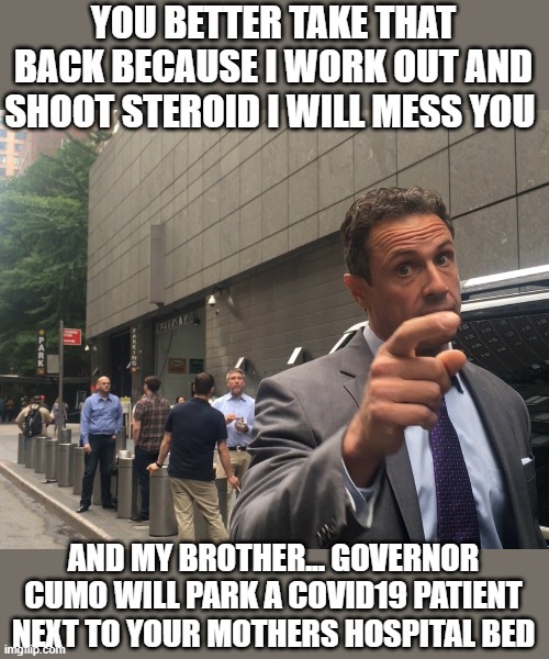 YOU BETTER TAKE THAT BACK BECAUSE I WORK OUT AND SHOOT STEROID I WILL MESS YOU AND MY BROTHER... GOVERNOR CUMO WILL PARK A COVID19 PATIENT N | made w/ Imgflip meme maker