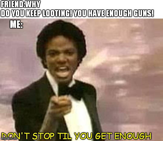 FRIEND:WHY DO YOU KEEP LOOTING! YOU HAVE ENOUGH GUNS! ME:; DON'T STOP TIL YOU GET ENOUGH | image tagged in michael jackson | made w/ Imgflip meme maker