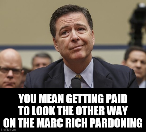 Comey Don't Know | YOU MEAN GETTING PAID TO LOOK THE OTHER WAY ON THE MARC RICH PARDONING | image tagged in comey don't know | made w/ Imgflip meme maker