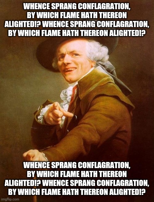 How'd it get burned!? How'd it get burned!? How'd it get burned!? How'd it get burned!? | WHENCE SPRANG CONFLAGRATION, BY WHICH FLAME HATH THEREON ALIGHTED!? WHENCE SPRANG CONFLAGRATION, BY WHICH FLAME HATH THEREON ALIGHTED!? WHENCE SPRANG CONFLAGRATION, BY WHICH FLAME HATH THEREON ALIGHTED!? WHENCE SPRANG CONFLAGRATION, BY WHICH FLAME HATH THEREON ALIGHTED!? | image tagged in memes,joseph ducreux,nicolas cage,funny | made w/ Imgflip meme maker