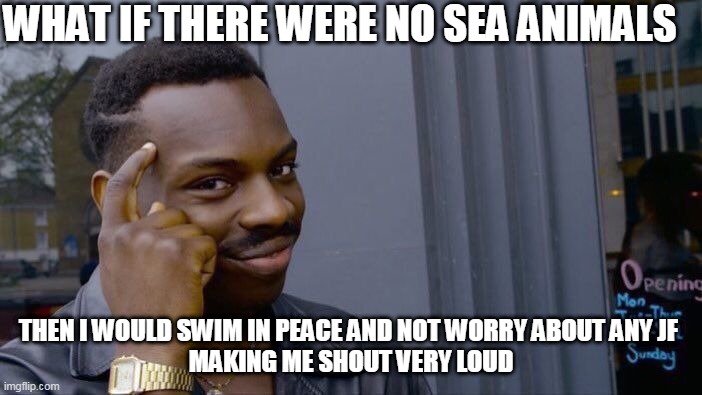 Roll Safe Think About It | WHAT IF THERE WERE NO SEA ANIMALS; THEN I WOULD SWIM IN PEACE AND NOT WORRY ABOUT ANY JF 
MAKING ME SHOUT VERY LOUD | image tagged in memes,roll safe think about it | made w/ Imgflip meme maker