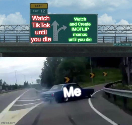 Left Exit 12 Off Ramp | Watch and Create IMGFLIP memes until you die; Watch TikTok until you die; Me | image tagged in memes,left exit 12 off ramp | made w/ Imgflip meme maker