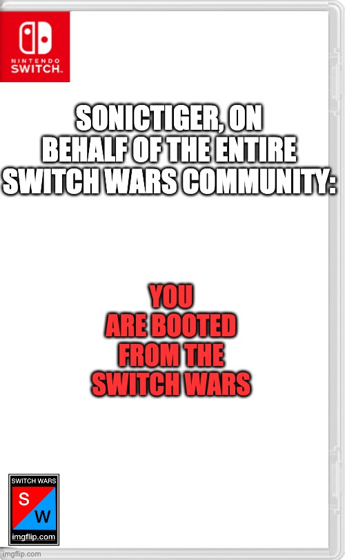 This isn't only my decision. Remember that. | SONICTIGER, ON BEHALF OF THE ENTIRE SWITCH WARS COMMUNITY:; YOU ARE BOOTED FROM THE SWITCH WARS | image tagged in switch wars template | made w/ Imgflip meme maker