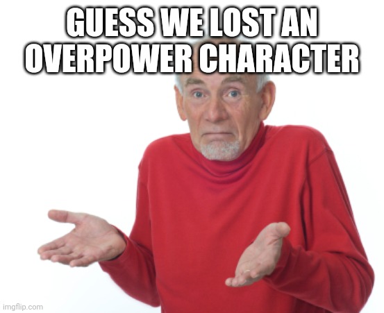 Guess I'll die  | GUESS WE LOST AN OVERPOWER CHARACTER | image tagged in guess i'll die | made w/ Imgflip meme maker