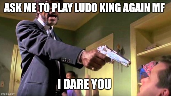 Say what again | ASK ME TO PLAY LUDO KING AGAIN MF; I DARE YOU | image tagged in say what again | made w/ Imgflip meme maker