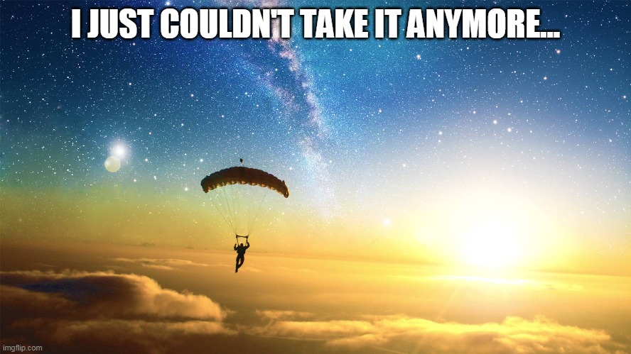 parachute | I JUST COULDN'T TAKE IT ANYMORE... | image tagged in parachute | made w/ Imgflip meme maker