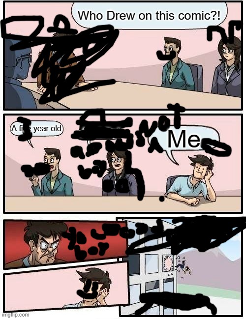 WHO DREW ON THIS COMIC | Who Drew on this comic?! A five year old; An idiot; Me | image tagged in boardroom meeting suggestion | made w/ Imgflip meme maker