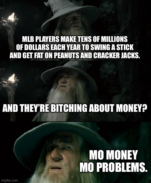 Mo Money Mo Problems | MLB PLAYERS MAKE TENS OF MILLIONS OF DOLLARS EACH YEAR TO SWING A STICK AND GET FAT ON PEANUTS AND CRACKER JACKS. AND THEY’RE BITCHING ABOUT MONEY? MO MONEY MO PROBLEMS. | image tagged in memes,confused gandalf,baseball,money,problems,2020 | made w/ Imgflip meme maker