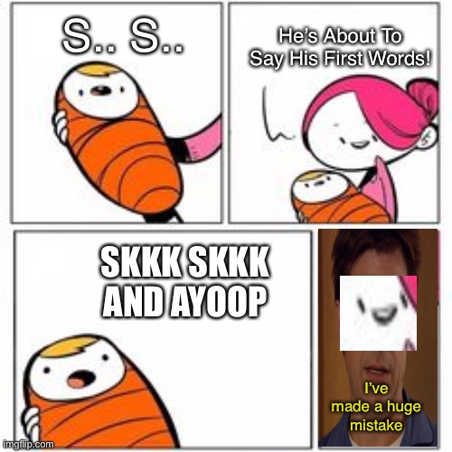 He's About To Say His First Words | He’s About To Say His First Words! S.. S.. SKKK SKKK AND AYOOP; I’ve made a huge mistake | image tagged in he's about to say his first words | made w/ Imgflip meme maker