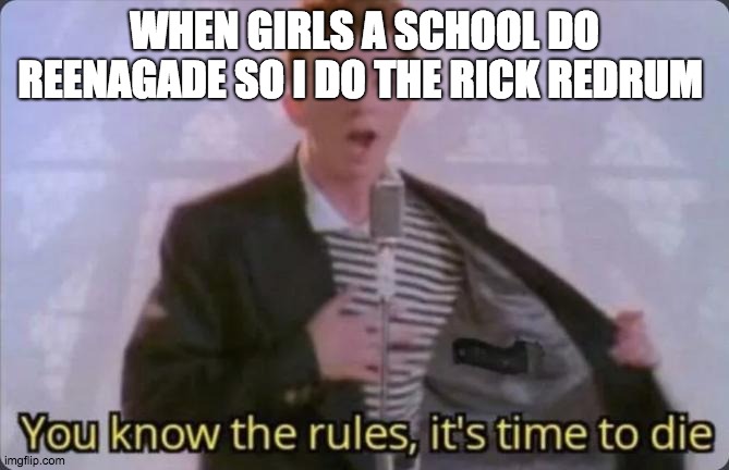 redrum is murder spelled backwards for people who don't know... | WHEN GIRLS A SCHOOL DO REENAGADE SO I DO THE RICK REDRUM | image tagged in you know the rules it's time to die,corvette | made w/ Imgflip meme maker