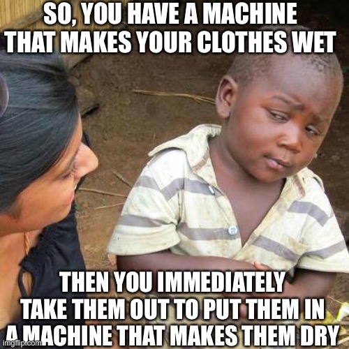 Third World Skeptical Kid | SO, YOU HAVE A MACHINE THAT MAKES YOUR CLOTHES WET; THEN YOU IMMEDIATELY TAKE THEM OUT TO PUT THEM IN A MACHINE THAT MAKES THEM DRY | image tagged in memes,third world skeptical kid | made w/ Imgflip meme maker