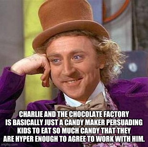 Creepy Condescending Wonka | CHARLIE AND THE CHOCOLATE FACTORY IS BASICALLY JUST A CANDY MAKER PERSUADING KIDS TO EAT SO MUCH CANDY THAT THEY ARE HYPER ENOUGH TO AGREE TO WORK WITH HIM. | image tagged in memes,creepy condescending wonka | made w/ Imgflip meme maker