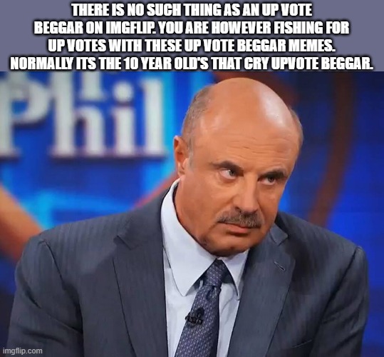 dr phill | THERE IS NO SUCH THING AS AN UP VOTE BEGGAR ON IMGFLIP. YOU ARE HOWEVER FISHING FOR UP VOTES WITH THESE UP VOTE BEGGAR MEMES. NORMALLY ITS T | image tagged in dr phill | made w/ Imgflip meme maker