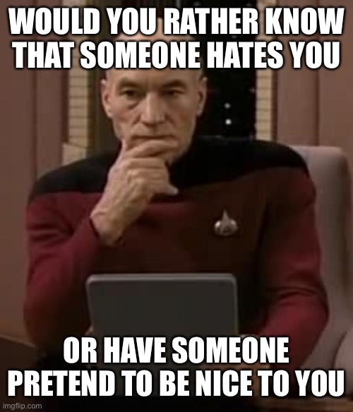 picard thinking | WOULD YOU RATHER KNOW THAT SOMEONE HATES YOU; OR HAVE SOMEONE PRETEND TO BE NICE TO YOU | image tagged in picard thinking,memes | made w/ Imgflip meme maker