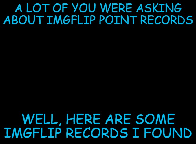 Read comments to see all the records. Enjoy! | A LOT OF YOU WERE ASKING ABOUT IMGFLIP POINT RECORDS; WELL, HERE ARE SOME IMGFLIP RECORDS I FOUND | image tagged in blank black,imgflip,records,imgflip records,points,imgflip points | made w/ Imgflip meme maker