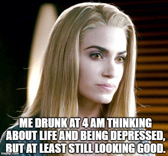 Twilight02 | ME DRUNK AT 4 AM THINKING ABOUT LIFE AND BEING DEPRESSED, BUT AT LEAST STILL LOOKING GOOD. | image tagged in twilight | made w/ Imgflip meme maker