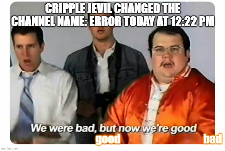 discord meme | CRIPPLE JEVIL CHANGED THE CHANNEL NAME: ERROR TODAY AT 12:22 PM; good                                       bad | image tagged in we were bad but now we are good | made w/ Imgflip meme maker