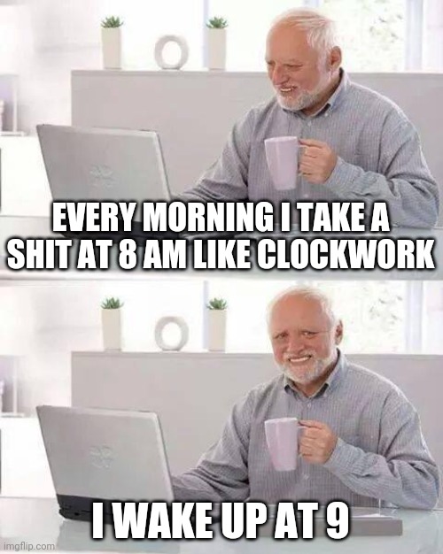 Like Clockwork Orange | EVERY MORNING I TAKE A SHIT AT 8 AM LIKE CLOCKWORK; I WAKE UP AT 9 | image tagged in memes,hide the pain harold | made w/ Imgflip meme maker