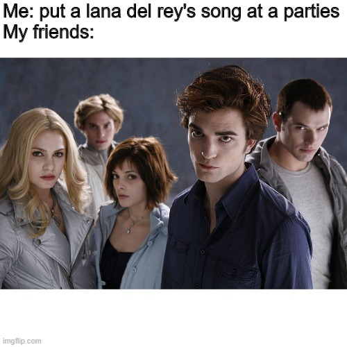 Twilight | Me: put a lana del rey's song at a parties




My friends: | image tagged in twilight | made w/ Imgflip meme maker