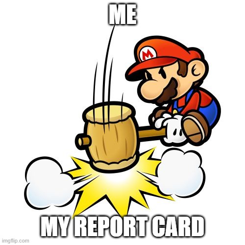 Mario Hammer Smash | ME; MY REPORT CARD | image tagged in memes,mario hammer smash | made w/ Imgflip meme maker