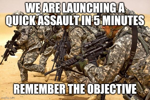 Military  | WE ARE LAUNCHING A QUICK ASSAULT IN 5 MINUTES; REMEMBER THE OBJECTIVE | image tagged in military | made w/ Imgflip meme maker