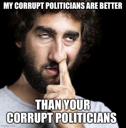 Corrupt Politicians | MY CORRUPT POLITICIANS ARE BETTER; THAN YOUR CORRUPT POLITICIANS | image tagged in politics | made w/ Imgflip meme maker