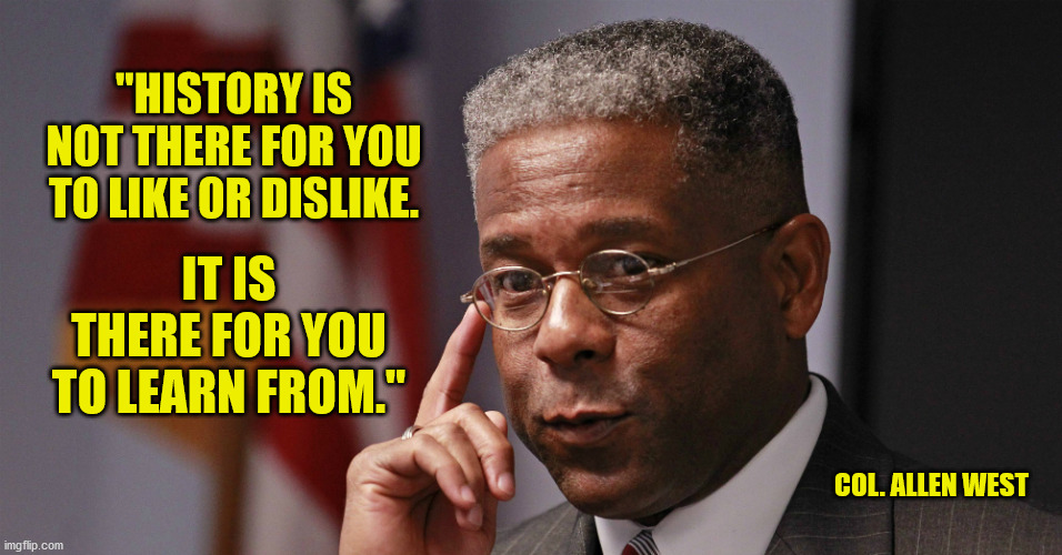 Save the Statues | "HISTORY IS NOT THERE FOR YOU TO LIKE OR DISLIKE. IT IS THERE FOR YOU TO LEARN FROM."; COL. ALLEN WEST | image tagged in history,confederate statues,slavery,liberal logic,god bless america | made w/ Imgflip meme maker
