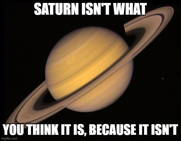 Saturn Conspiracy | SATURN ISN'T WHAT; YOU THINK IT IS, BECAUSE IT ISN'T | image tagged in saturn | made w/ Imgflip meme maker