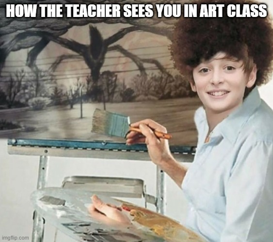 stranger things art | HOW THE TEACHER SEES YOU IN ART CLASS | image tagged in stranger things art | made w/ Imgflip meme maker