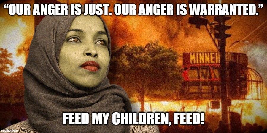 All concerns of men go wrong when they wish to cure evil with evil.       - Sophocles | “OUR ANGER IS JUST. OUR ANGER IS WARRANTED.”; FEED MY CHILDREN, FEED! | image tagged in minneapolis,riots,evil,ilhan omar | made w/ Imgflip meme maker