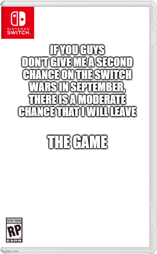 I reguraly use winston and stickmeme as well, so don't even say I use just me and danny's OCs. | IF YOU GUYS DON'T GIVE ME A SECOND CHANCE ON THE SWITCH WARS IN SEPTEMBER, THERE IS A MODERATE CHANCE THAT I WILL LEAVE; THE GAME | image tagged in nintendo switch cartridge case,imgflip,switch wars | made w/ Imgflip meme maker