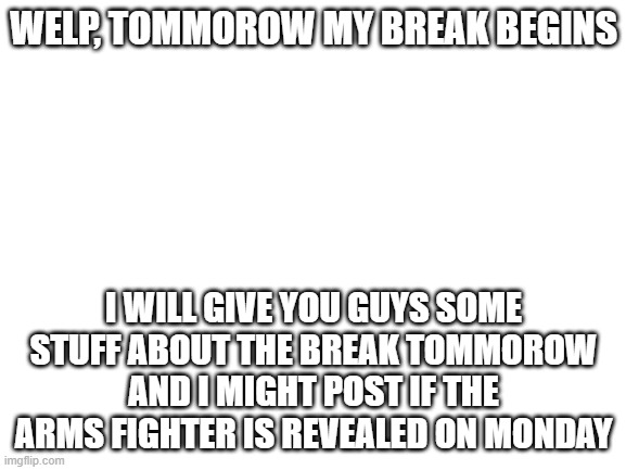 Be prepared.... | WELP, TOMMOROW MY BREAK BEGINS; I WILL GIVE YOU GUYS SOME STUFF ABOUT THE BREAK TOMMOROW AND I MIGHT POST IF THE ARMS FIGHTER IS REVEALED ON MONDAY | image tagged in blank white template,super smash bros,imgflip,arms,dlc | made w/ Imgflip meme maker