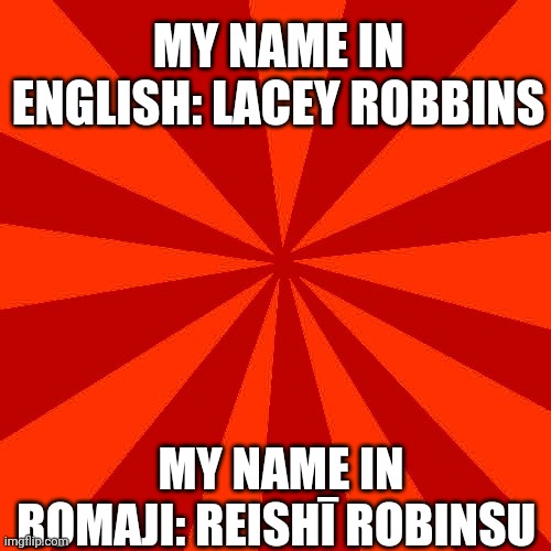 Red blank background | MY NAME IN ENGLISH: LACEY ROBBINS; MY NAME IN ROMAJI: REISHĪ ROBINSU | image tagged in red blank background | made w/ Imgflip meme maker