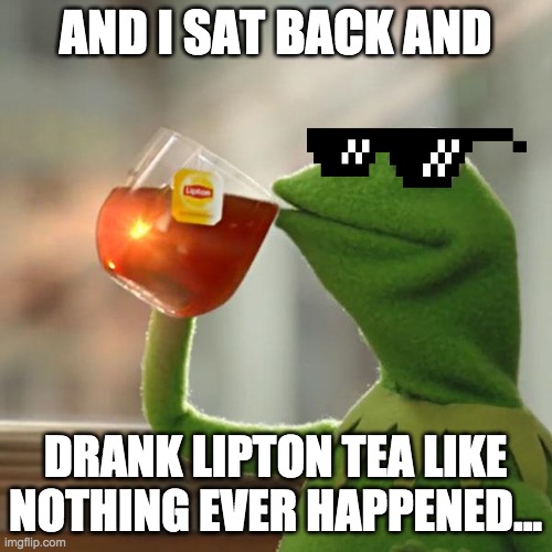 But That's None Of My Business Meme | AND I SAT BACK AND DRANK LIPTON TEA LIKE NOTHING EVER HAPPENED... | image tagged in memes,but that's none of my business,kermit the frog | made w/ Imgflip meme maker