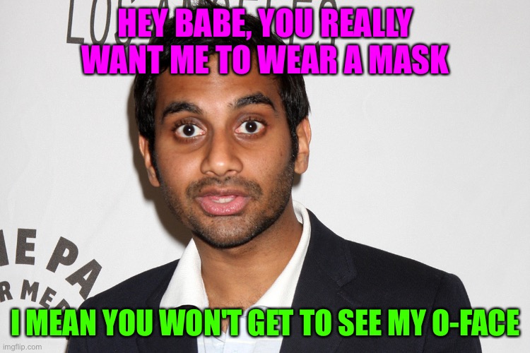 HEY BABE, YOU REALLY WANT ME TO WEAR A MASK; I MEAN YOU WON'T GET TO SEE MY O-FACE | made w/ Imgflip meme maker