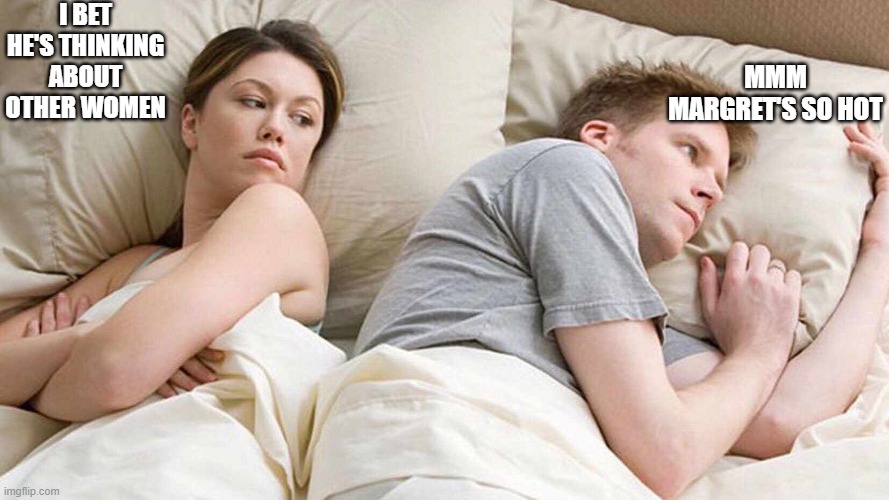 I Bet He's Thinking About Other Women | I BET HE'S THINKING ABOUT OTHER WOMEN; MMM MARGRET'S SO HOT | image tagged in i bet he's thinking about other women | made w/ Imgflip meme maker