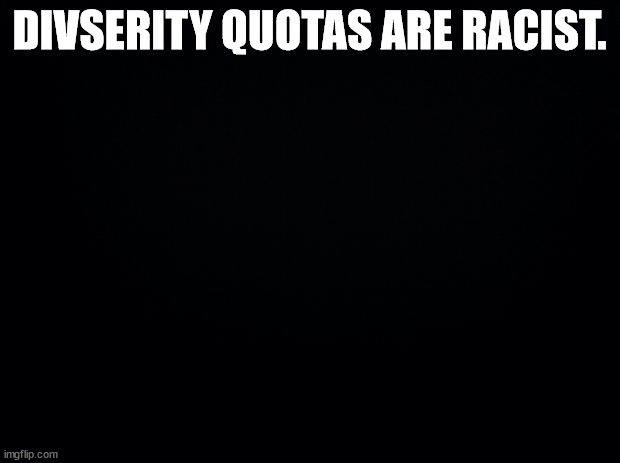 Black background | DIVSERITY QUOTAS ARE RACIST. | image tagged in black background,memes,race,racism | made w/ Imgflip meme maker