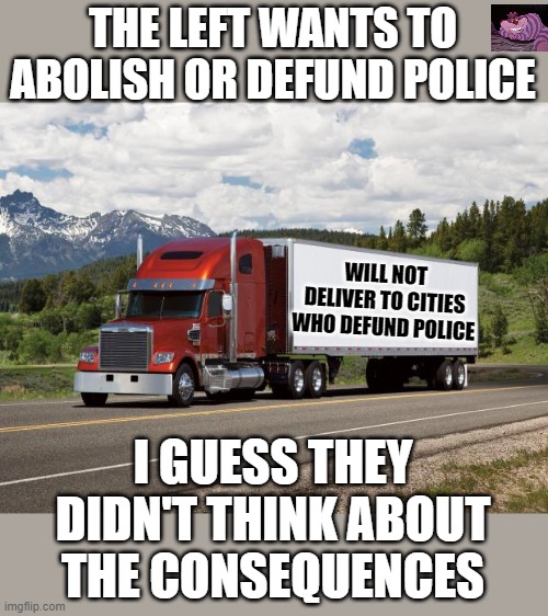 A trade magazine for truckers says 77% will not go into these cities. | THE LEFT WANTS TO ABOLISH OR DEFUND POLICE; WILL NOT DELIVER TO CITIES WHO DEFUND POLICE; I GUESS THEY DIDN'T THINK ABOUT THE CONSEQUENCES | image tagged in trucking | made w/ Imgflip meme maker